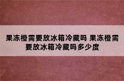 果冻橙需要放冰箱冷藏吗 果冻橙需要放冰箱冷藏吗多少度